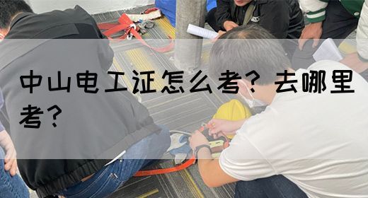 中山电工证怎么考？去哪里考？