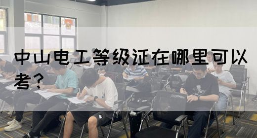 中山电工等级证在哪里可以考？(图1)