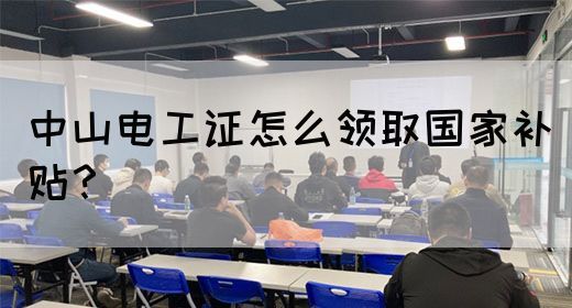中山电工证怎么领取国家补贴？(图1)