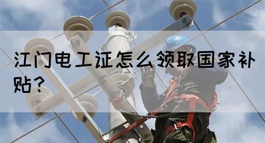 江门电工证怎么领取国家补贴？(图1)