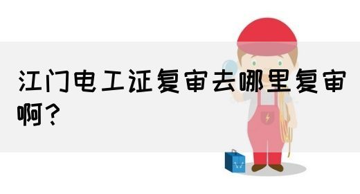 江门电工证复审去哪里复审啊？(图1)