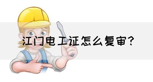 江门电工证怎么复审？