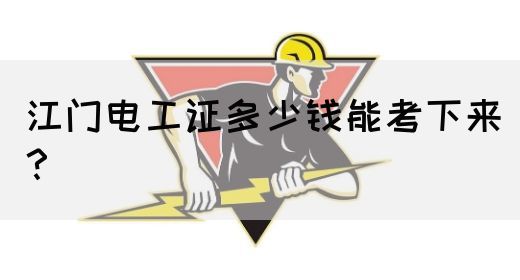江门电工证多少钱能考下来？
