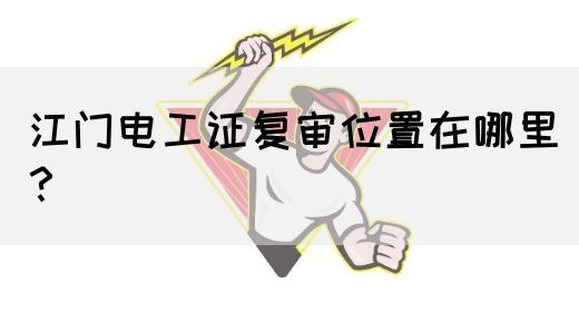 江门电工证复审位置在哪里？(图1)