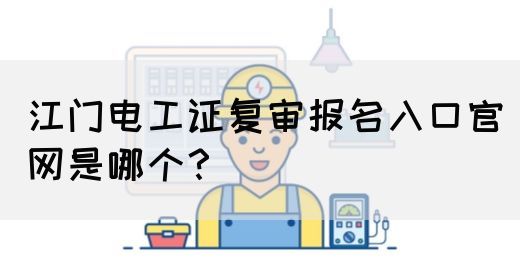 江门电工证复审报名入口官网是哪个？(图1)