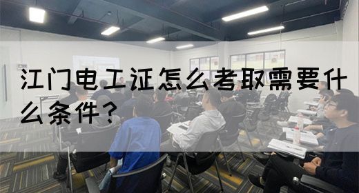 江门电工证怎么考取需要什么条件？