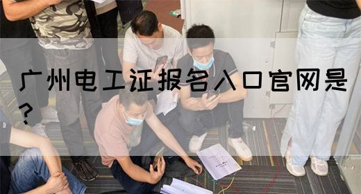 广州电工证报名入口官网是？(图1)