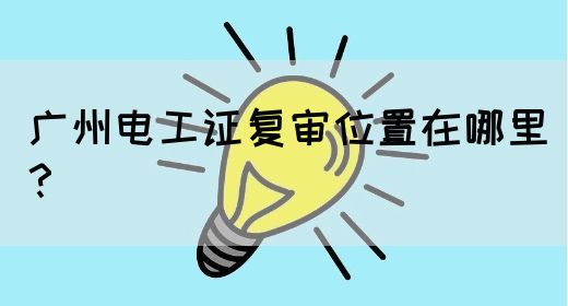 广州电工证复审位置在哪里？(图1)