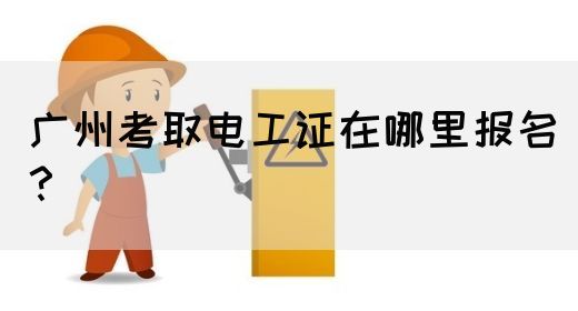 广州考取电工证在哪里报名？