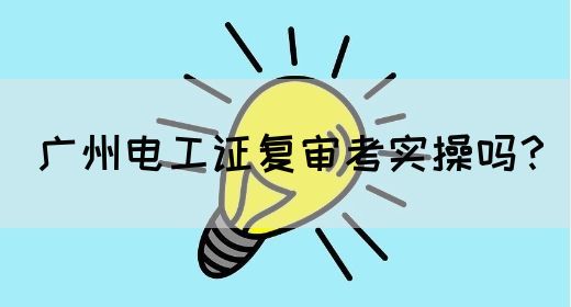 广州电工证复审考实操吗？