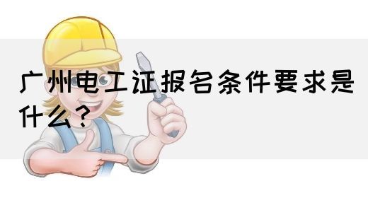 广州电工证报名条件要求是什么？(图1)