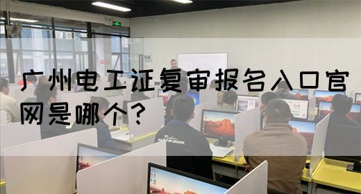 广州电工证复审报名入口官网是哪个？