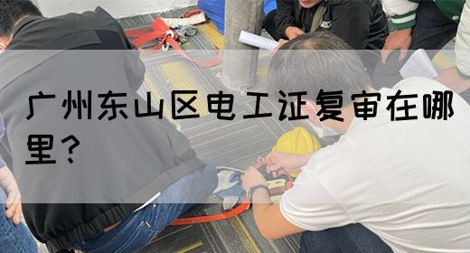 广州东山区电工证复审在哪里？