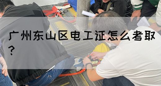 广州东山区电工证怎么考取？