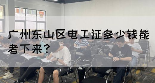 广州东山区电工证多少钱能考下来？
