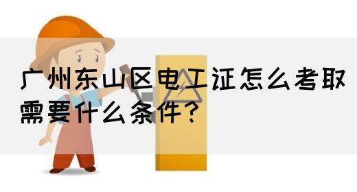 广州东山区电工证怎么考取需要什么条件？