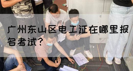 广州东山区电工证在哪里报名考试？