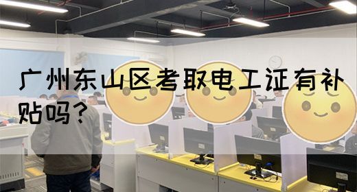 广州东山区考取电工证有补贴吗？