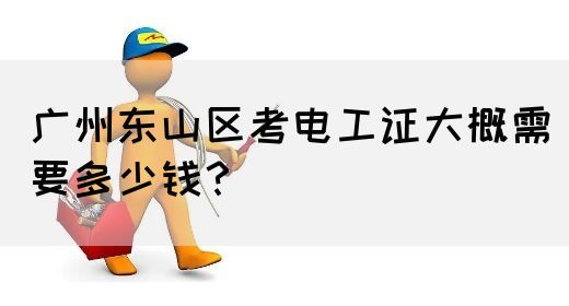 广州东山区考电工证大概需要多少钱？