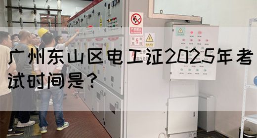 广州东山区电工证2025年考试时间是？