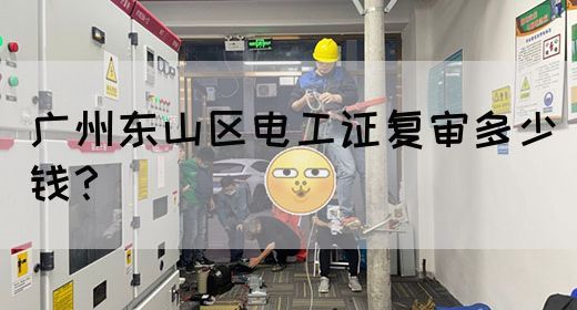 广州东山区电工证复审多少钱？
