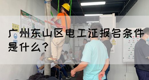 广州东山区电工证报名条件是什么？