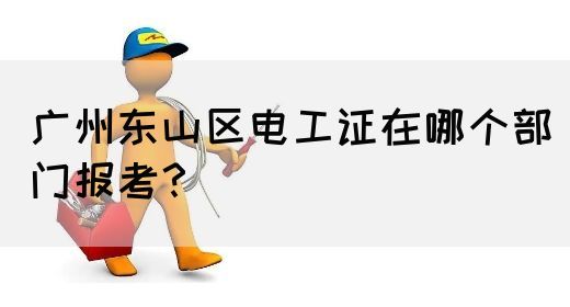 广州东山区电工证在哪个部门报考？