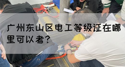 广州东山区电工等级证在哪里可以考？