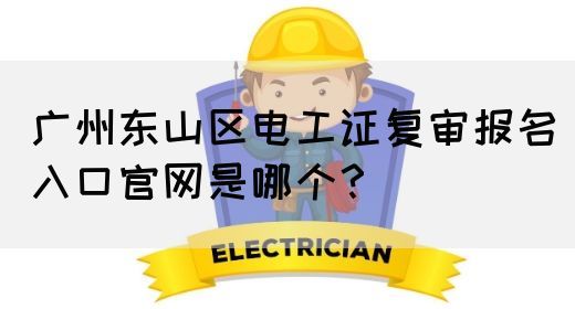 广州东山区电工证复审报名入口官网是哪个？