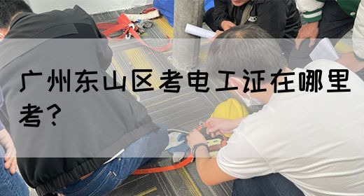 广州东山区考电工证在哪里考？