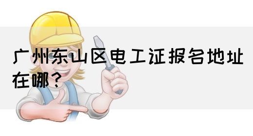 广州东山区电工证报名地址在哪？