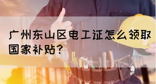 广州东山区电工证怎么领取国家补贴？
