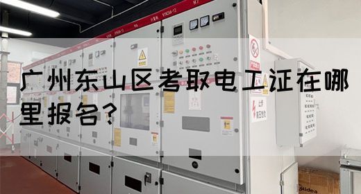 广州东山区考取电工证在哪里报名？