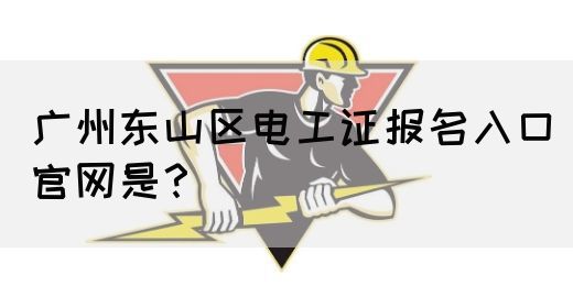 广州东山区电工证报名入口官网是？