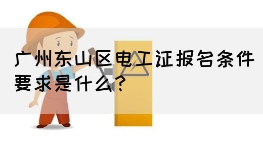 广州东山区电工证报名条件要求是什么？