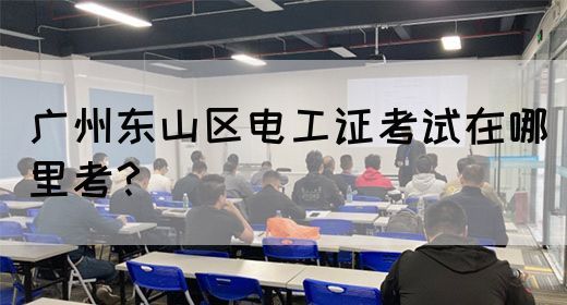 广州东山区电工证考试在哪里考？