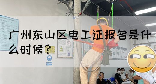 广州东山区电工证报名是什么时候？