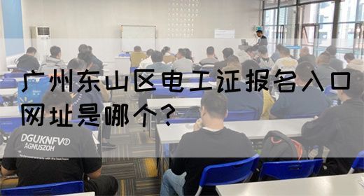 广州东山区电工证报名入口网址是哪个？
