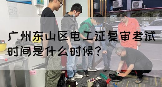 广州东山区电工证复审考试时间是什么时候？