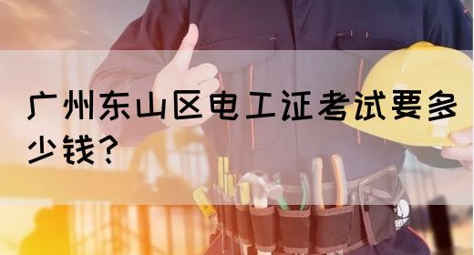广州东山区电工证考试要多少钱？