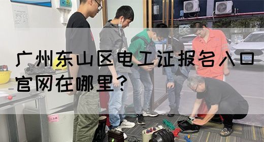 广州东山区电工证报名入口官网在哪里？