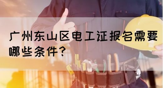 广州东山区电工证报名需要哪些条件？