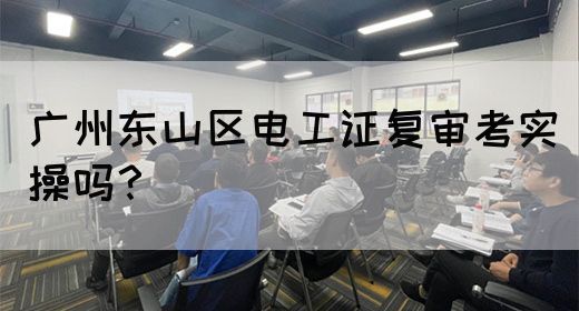 广州东山区电工证复审考实操吗？