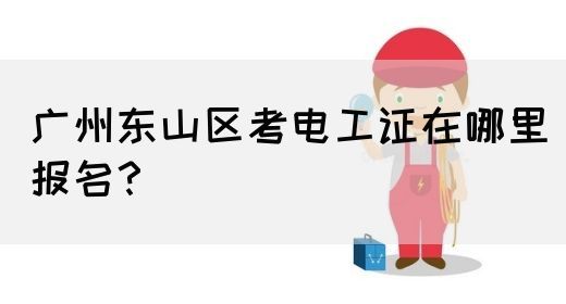 广州东山区考电工证在哪里报名？
