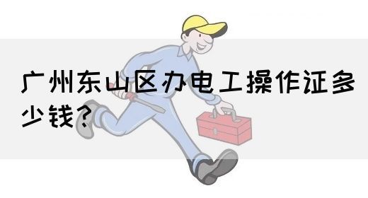 广州东山区办电工操作证多少钱？