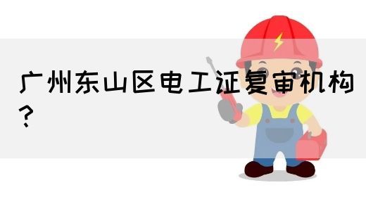 广州东山区电工证复审机构？