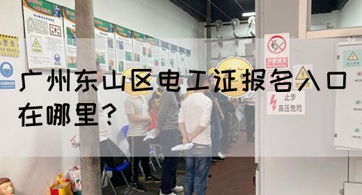 广州东山区电工证报名入口在哪里？