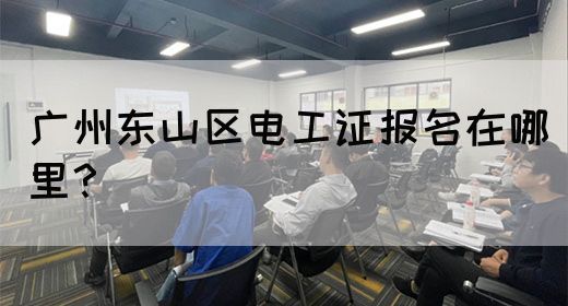 广州东山区电工证报名在哪里？