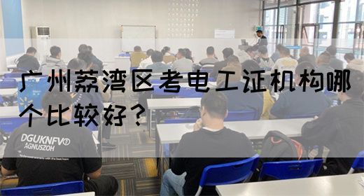 广州荔湾区考电工证机构哪个比较好？