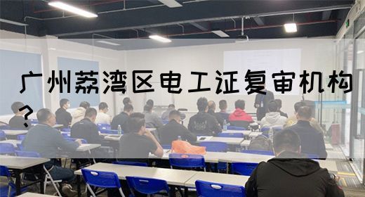 广州荔湾区电工证复审机构？